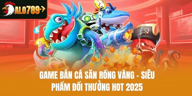 Game Bắn Cá Săn Rồng Vàng - Siêu Phẩm Đổi Thưởng Hot 2025